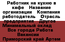 Работник на кухню в кафе › Название организации ­ Компания-работодатель › Отрасль предприятия ­ Другое › Минимальный оклад ­ 1 - Все города Работа » Вакансии   . Приморский край,Артем г.